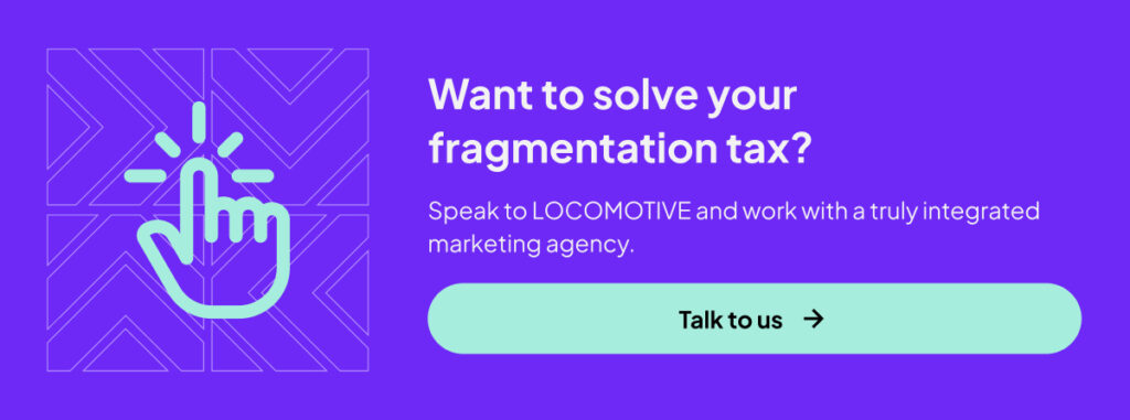 A graphic that reads: Want to solve your fragmentation tax? Speak to LOCOMOTIVE and work with a truly integrated marketing agency. 